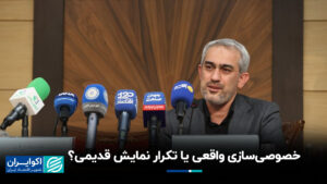 خصوصی سازی واقعی یا تکرار نمایش قدیمی؟