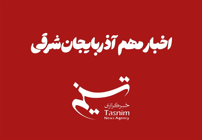 مهم‌ترین اخبار آذربایجان‌ شرقی در 13 آبان